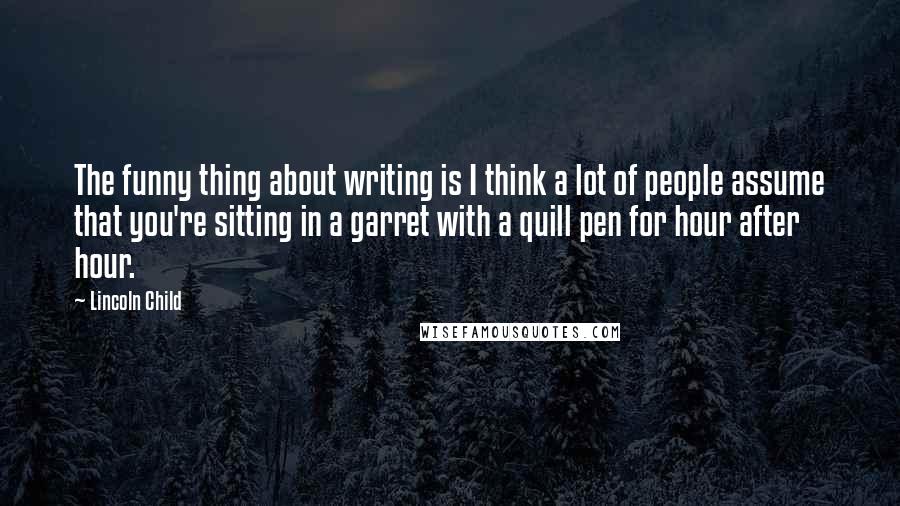 Lincoln Child Quotes: The funny thing about writing is I think a lot of people assume that you're sitting in a garret with a quill pen for hour after hour.