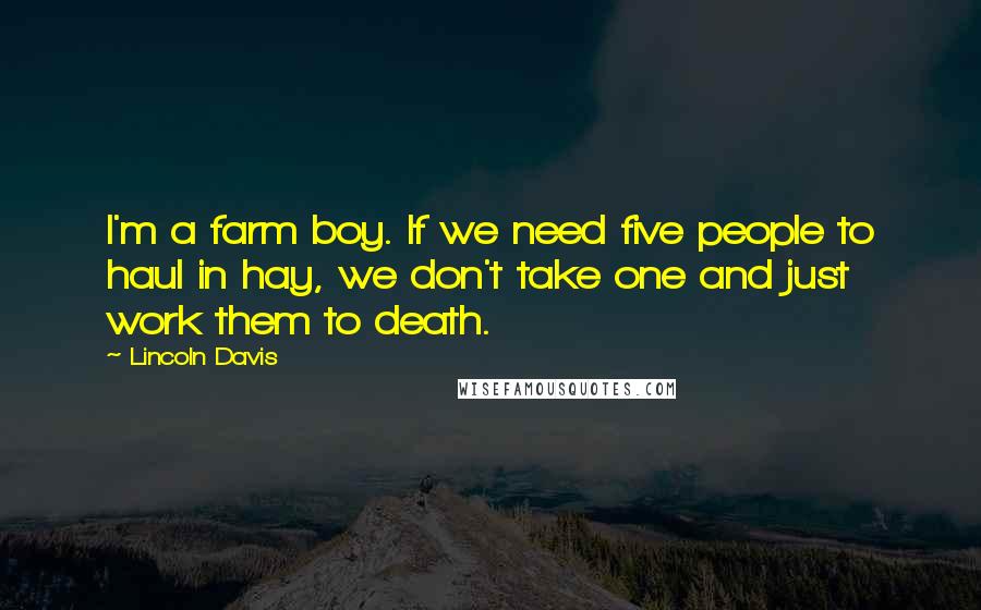 Lincoln Davis Quotes: I'm a farm boy. If we need five people to haul in hay, we don't take one and just work them to death.