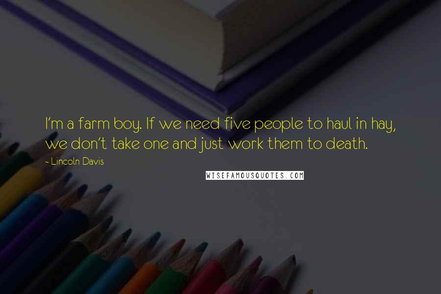 Lincoln Davis Quotes: I'm a farm boy. If we need five people to haul in hay, we don't take one and just work them to death.