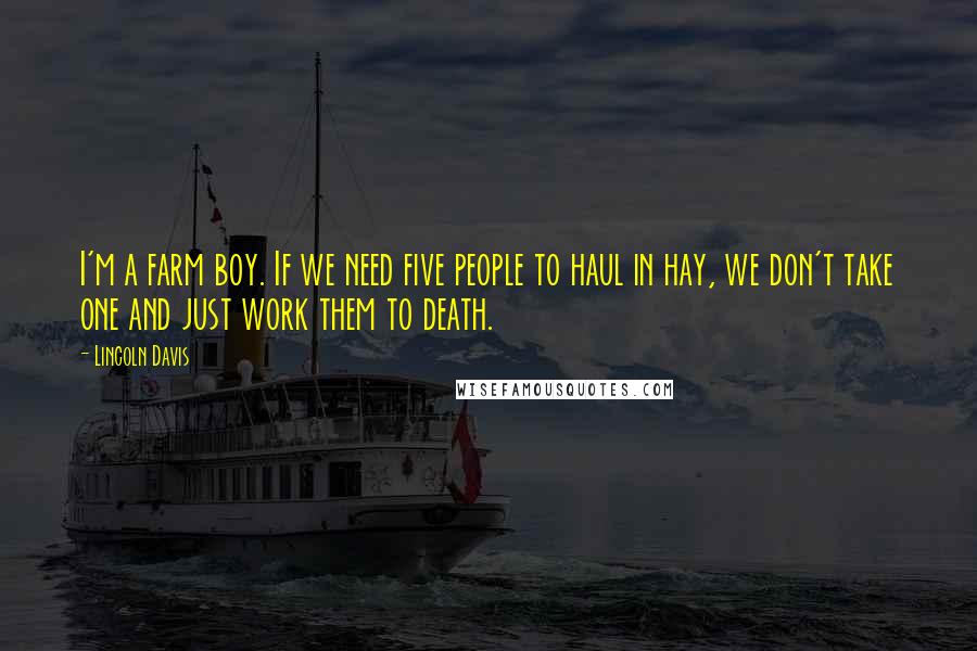 Lincoln Davis Quotes: I'm a farm boy. If we need five people to haul in hay, we don't take one and just work them to death.