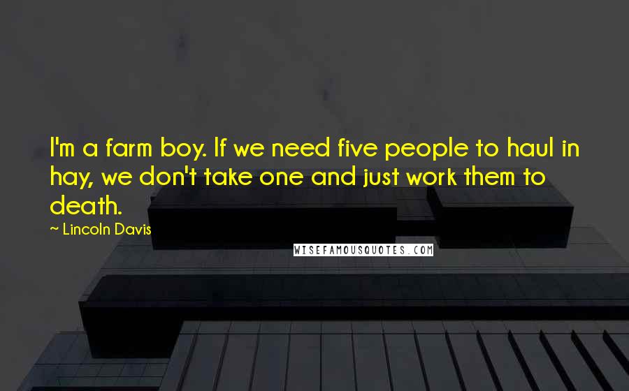 Lincoln Davis Quotes: I'm a farm boy. If we need five people to haul in hay, we don't take one and just work them to death.