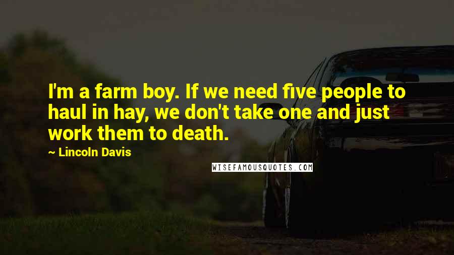 Lincoln Davis Quotes: I'm a farm boy. If we need five people to haul in hay, we don't take one and just work them to death.
