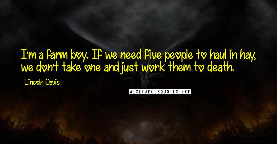 Lincoln Davis Quotes: I'm a farm boy. If we need five people to haul in hay, we don't take one and just work them to death.