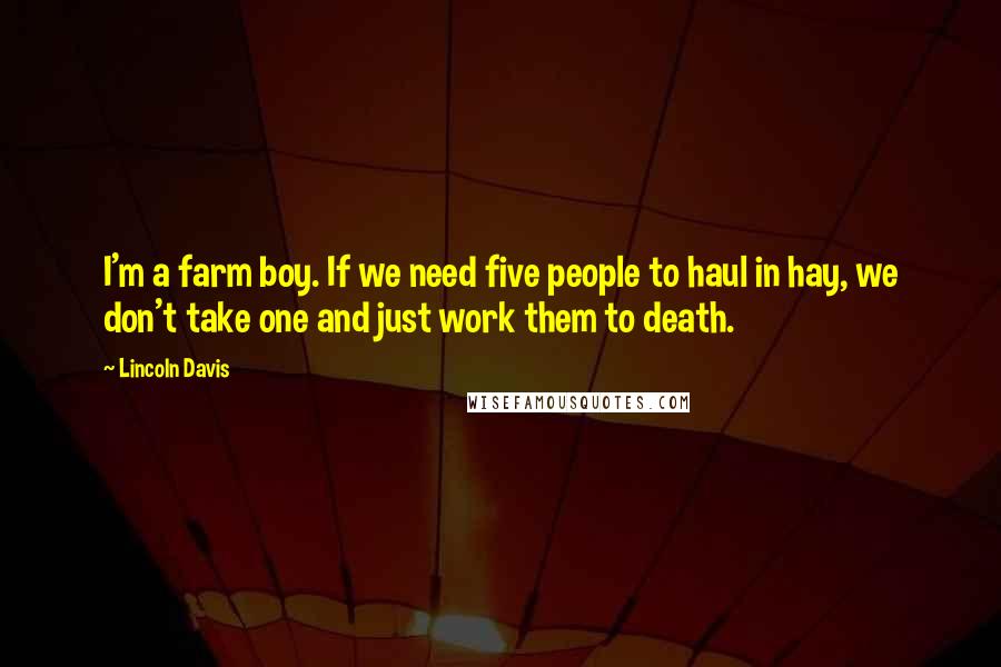 Lincoln Davis Quotes: I'm a farm boy. If we need five people to haul in hay, we don't take one and just work them to death.