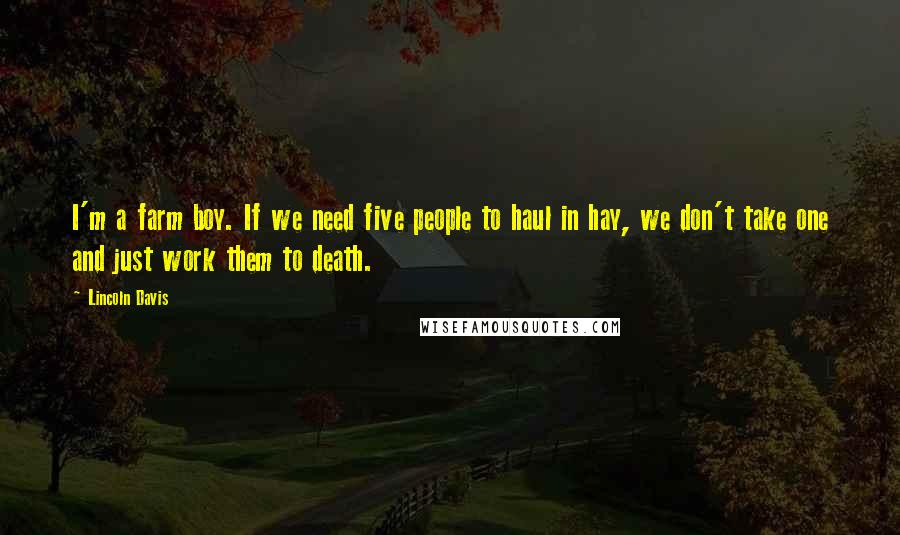 Lincoln Davis Quotes: I'm a farm boy. If we need five people to haul in hay, we don't take one and just work them to death.