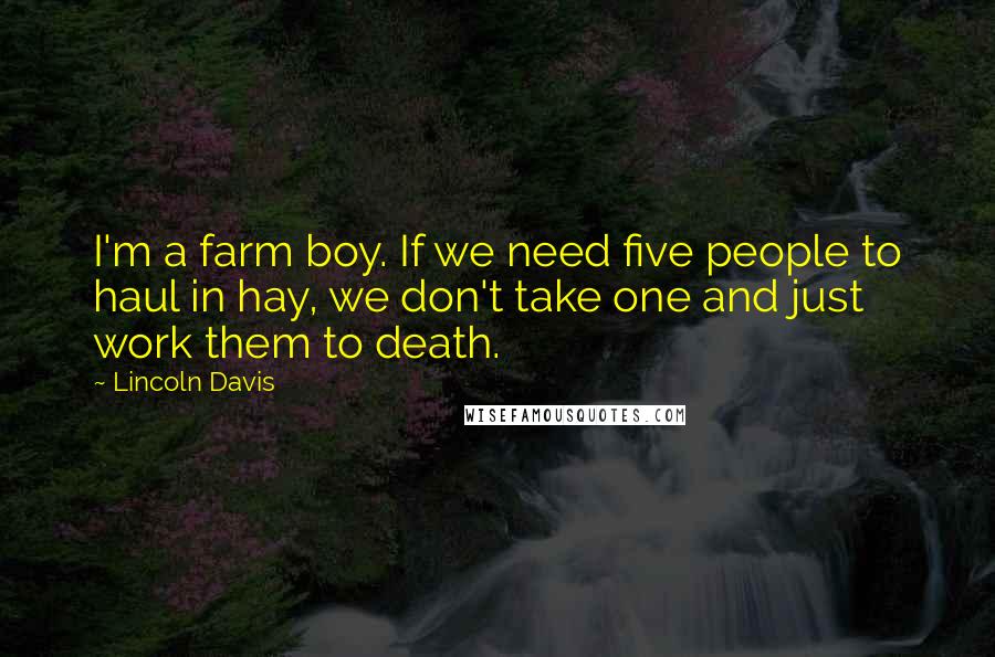 Lincoln Davis Quotes: I'm a farm boy. If we need five people to haul in hay, we don't take one and just work them to death.