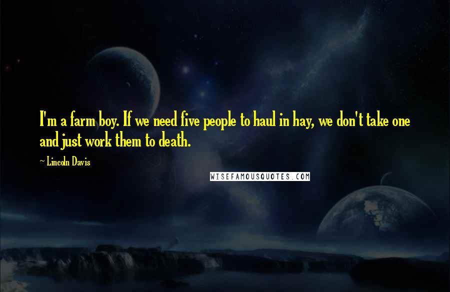 Lincoln Davis Quotes: I'm a farm boy. If we need five people to haul in hay, we don't take one and just work them to death.