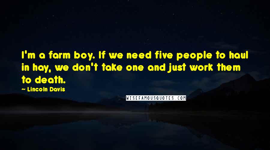 Lincoln Davis Quotes: I'm a farm boy. If we need five people to haul in hay, we don't take one and just work them to death.