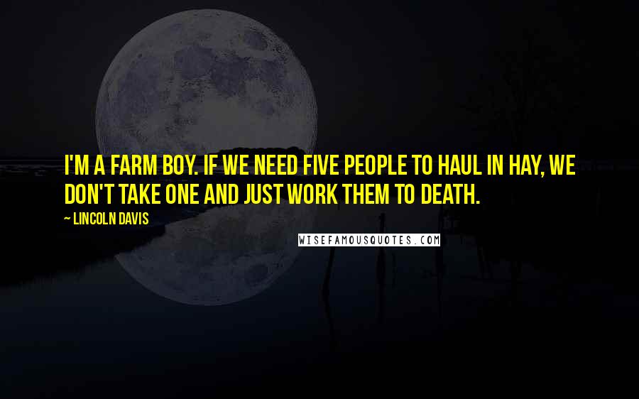 Lincoln Davis Quotes: I'm a farm boy. If we need five people to haul in hay, we don't take one and just work them to death.