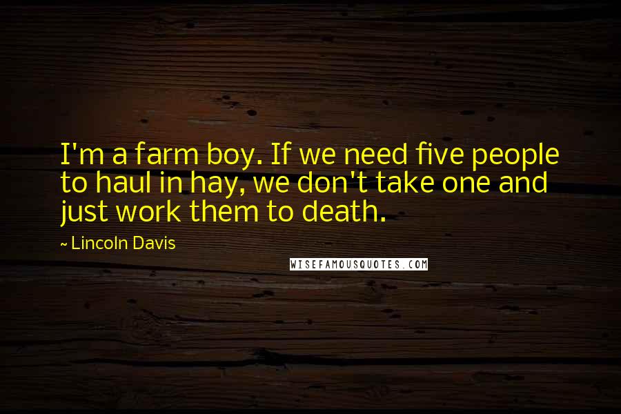 Lincoln Davis Quotes: I'm a farm boy. If we need five people to haul in hay, we don't take one and just work them to death.