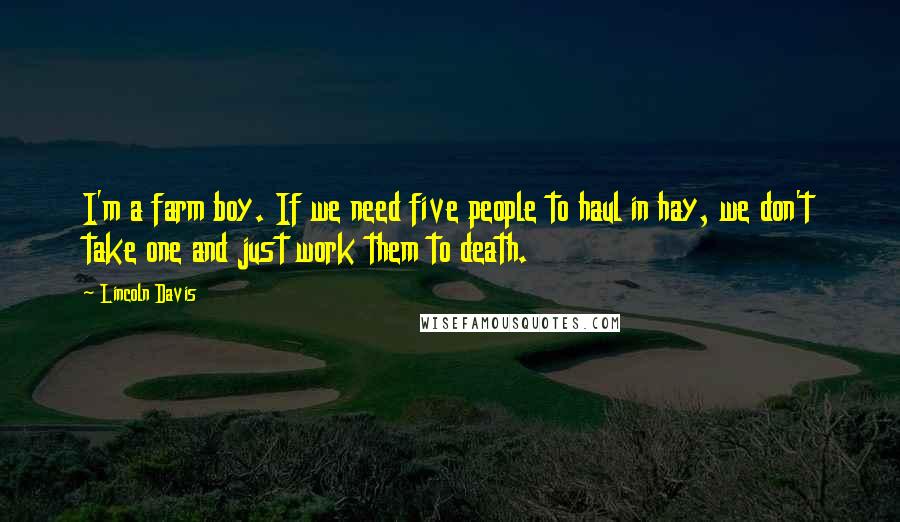 Lincoln Davis Quotes: I'm a farm boy. If we need five people to haul in hay, we don't take one and just work them to death.