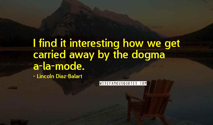 Lincoln Diaz-Balart Quotes: I find it interesting how we get carried away by the dogma a-la-mode.