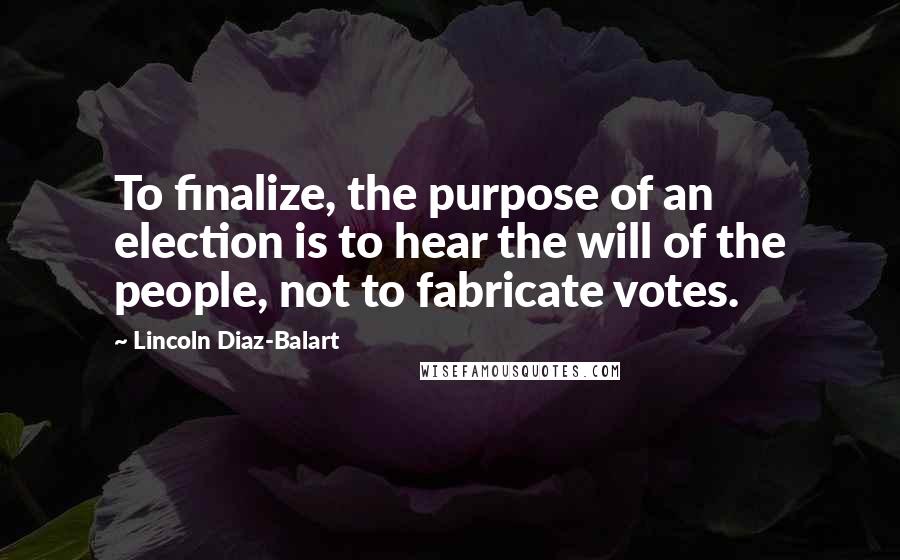 Lincoln Diaz-Balart Quotes: To finalize, the purpose of an election is to hear the will of the people, not to fabricate votes.