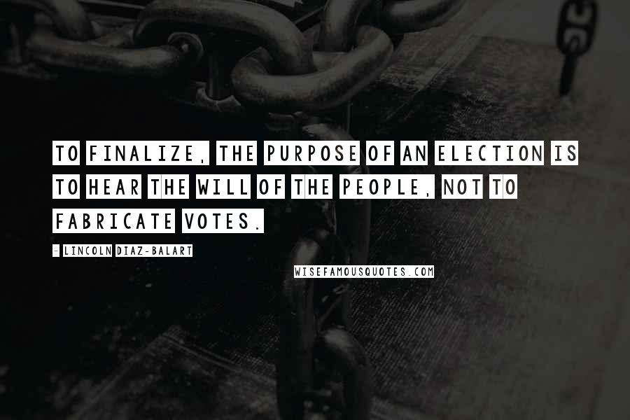 Lincoln Diaz-Balart Quotes: To finalize, the purpose of an election is to hear the will of the people, not to fabricate votes.
