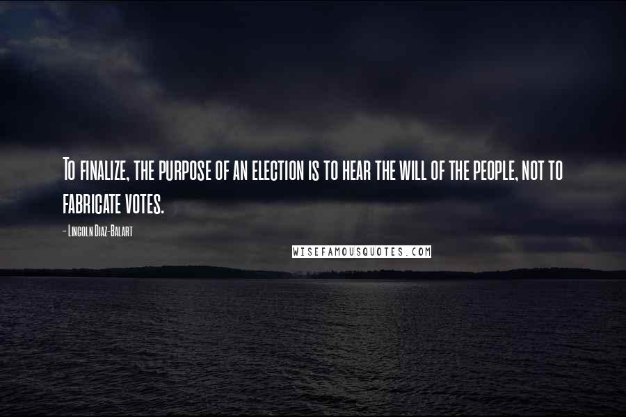 Lincoln Diaz-Balart Quotes: To finalize, the purpose of an election is to hear the will of the people, not to fabricate votes.