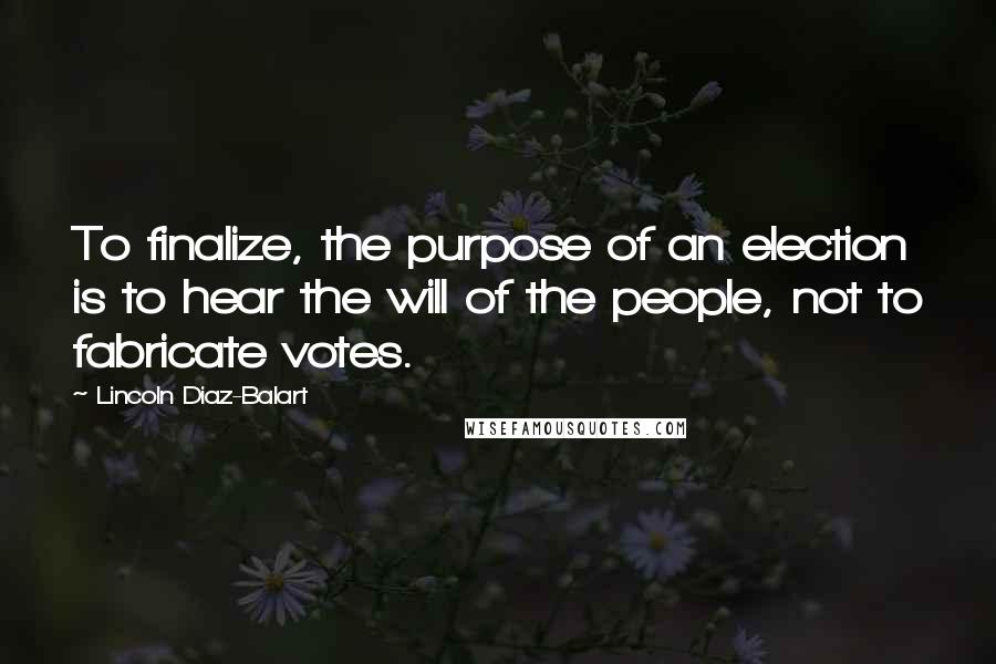 Lincoln Diaz-Balart Quotes: To finalize, the purpose of an election is to hear the will of the people, not to fabricate votes.
