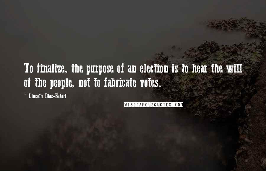 Lincoln Diaz-Balart Quotes: To finalize, the purpose of an election is to hear the will of the people, not to fabricate votes.
