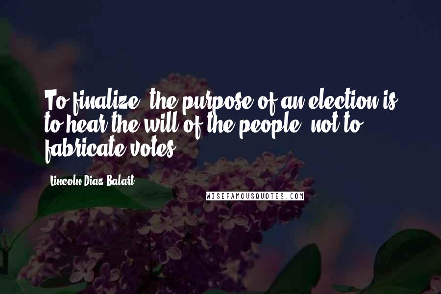 Lincoln Diaz-Balart Quotes: To finalize, the purpose of an election is to hear the will of the people, not to fabricate votes.