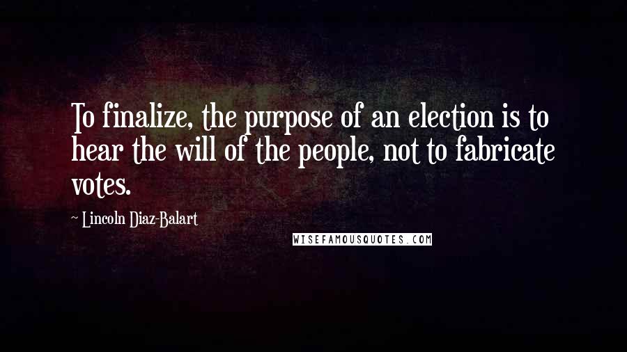 Lincoln Diaz-Balart Quotes: To finalize, the purpose of an election is to hear the will of the people, not to fabricate votes.
