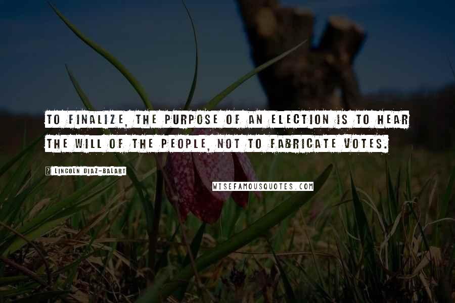 Lincoln Diaz-Balart Quotes: To finalize, the purpose of an election is to hear the will of the people, not to fabricate votes.
