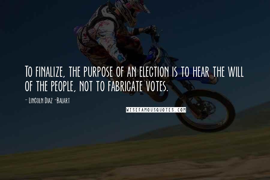 Lincoln Diaz-Balart Quotes: To finalize, the purpose of an election is to hear the will of the people, not to fabricate votes.