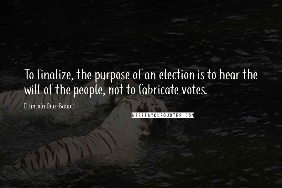 Lincoln Diaz-Balart Quotes: To finalize, the purpose of an election is to hear the will of the people, not to fabricate votes.