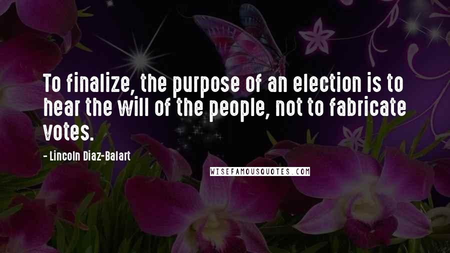 Lincoln Diaz-Balart Quotes: To finalize, the purpose of an election is to hear the will of the people, not to fabricate votes.