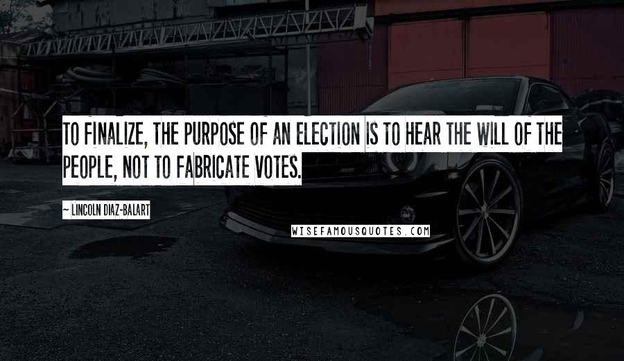Lincoln Diaz-Balart Quotes: To finalize, the purpose of an election is to hear the will of the people, not to fabricate votes.