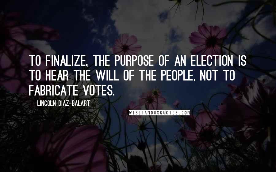 Lincoln Diaz-Balart Quotes: To finalize, the purpose of an election is to hear the will of the people, not to fabricate votes.