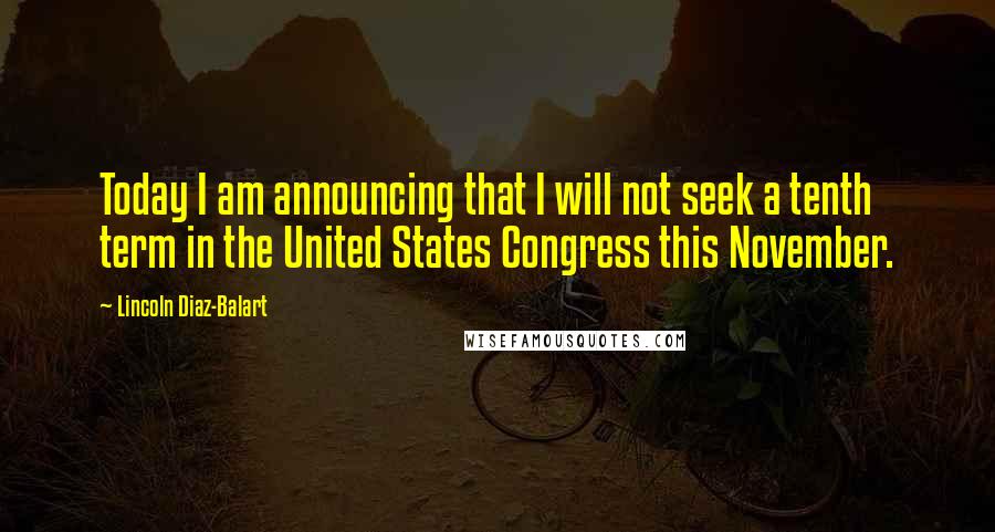 Lincoln Diaz-Balart Quotes: Today I am announcing that I will not seek a tenth term in the United States Congress this November.