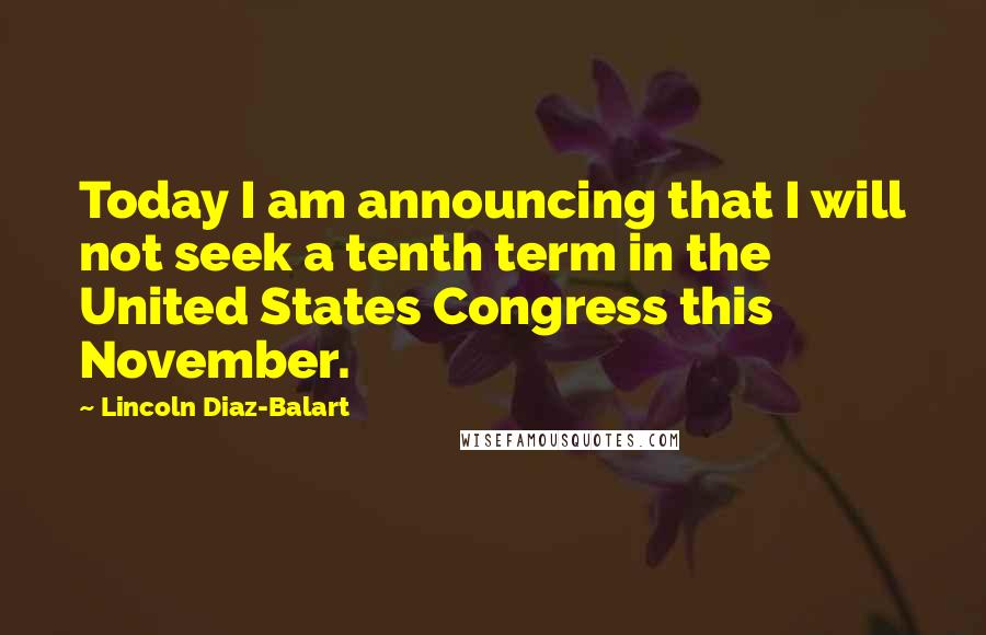 Lincoln Diaz-Balart Quotes: Today I am announcing that I will not seek a tenth term in the United States Congress this November.