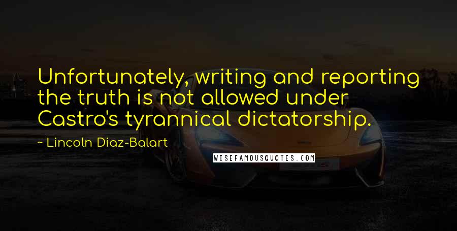 Lincoln Diaz-Balart Quotes: Unfortunately, writing and reporting the truth is not allowed under Castro's tyrannical dictatorship.