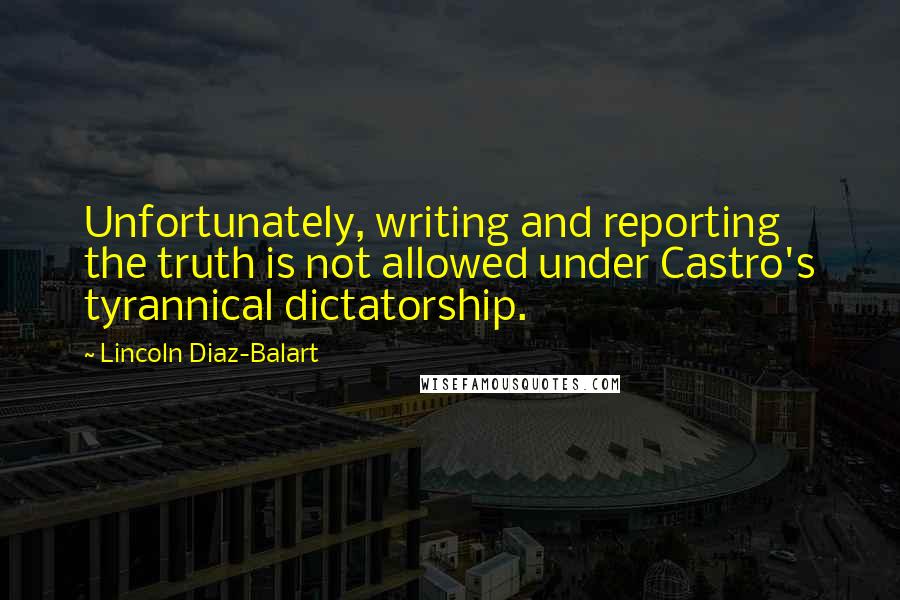 Lincoln Diaz-Balart Quotes: Unfortunately, writing and reporting the truth is not allowed under Castro's tyrannical dictatorship.