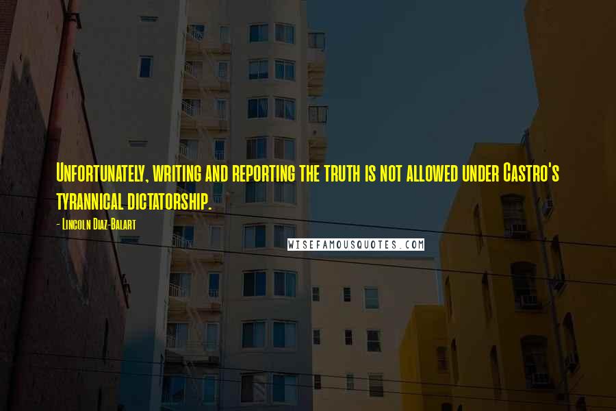 Lincoln Diaz-Balart Quotes: Unfortunately, writing and reporting the truth is not allowed under Castro's tyrannical dictatorship.