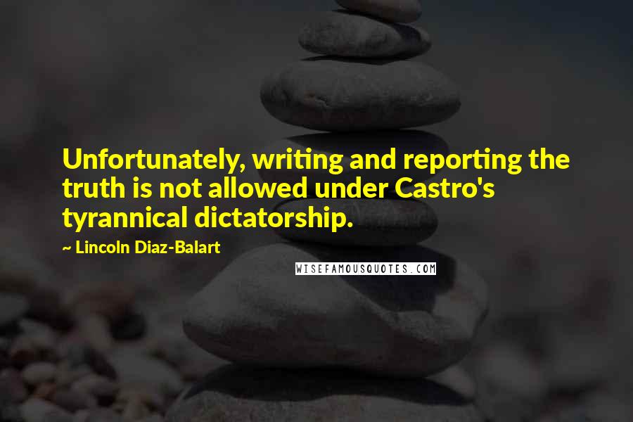 Lincoln Diaz-Balart Quotes: Unfortunately, writing and reporting the truth is not allowed under Castro's tyrannical dictatorship.
