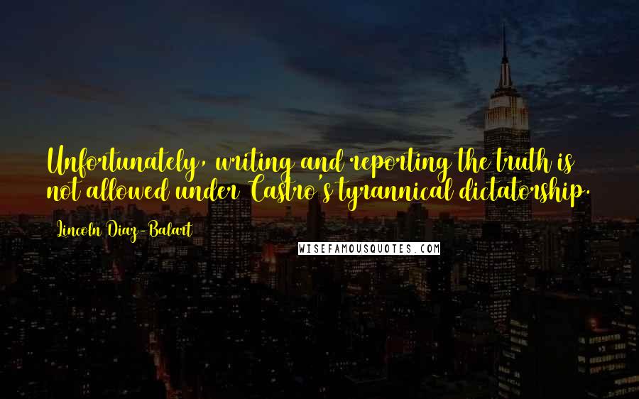 Lincoln Diaz-Balart Quotes: Unfortunately, writing and reporting the truth is not allowed under Castro's tyrannical dictatorship.