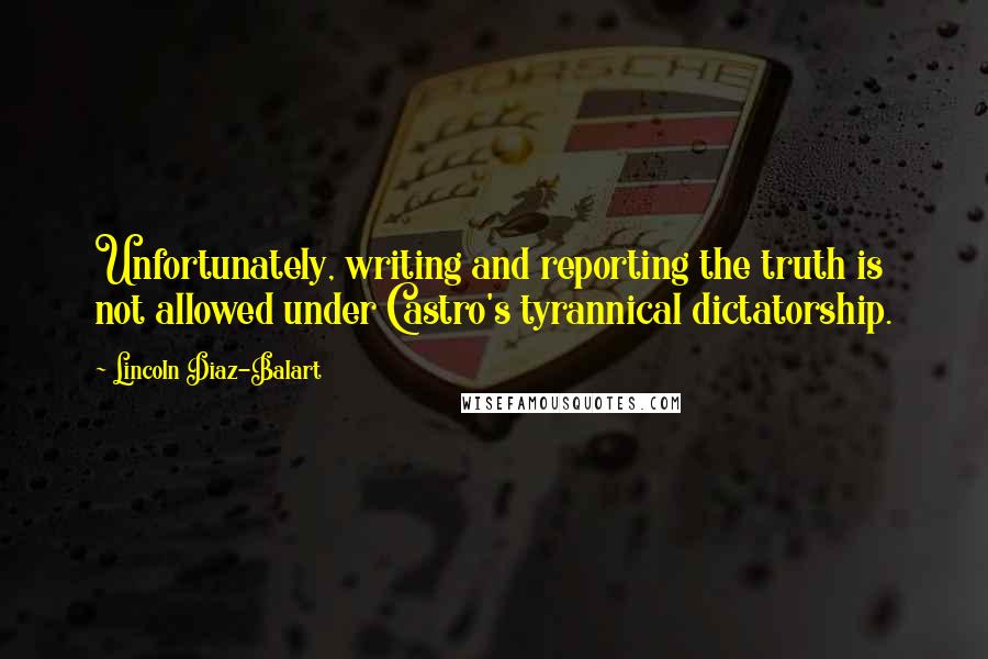 Lincoln Diaz-Balart Quotes: Unfortunately, writing and reporting the truth is not allowed under Castro's tyrannical dictatorship.