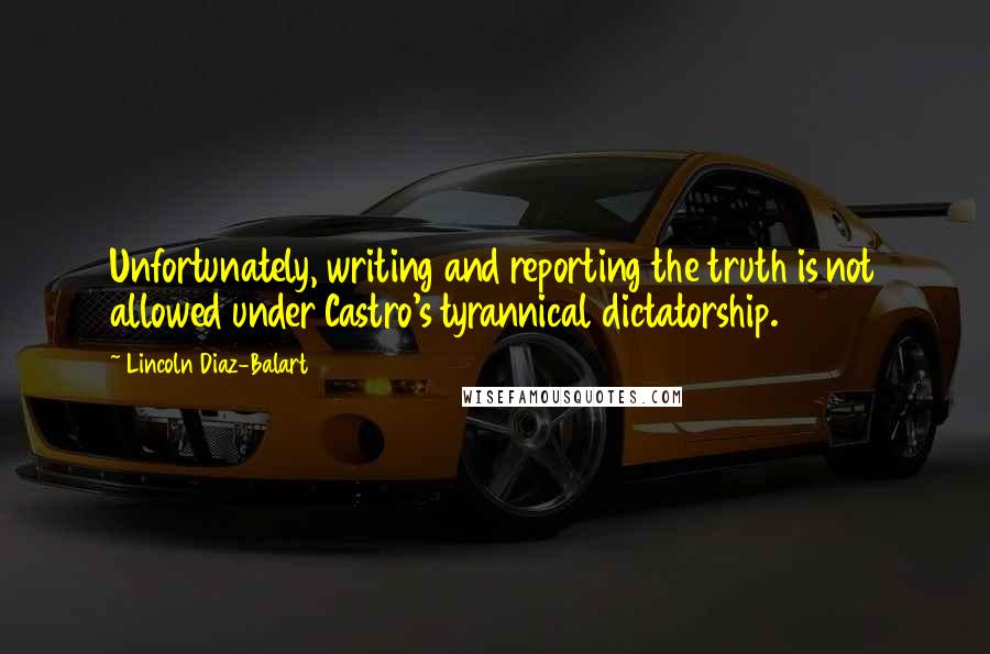 Lincoln Diaz-Balart Quotes: Unfortunately, writing and reporting the truth is not allowed under Castro's tyrannical dictatorship.