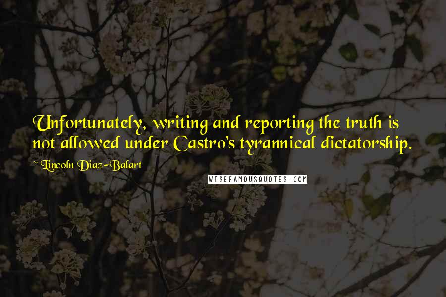 Lincoln Diaz-Balart Quotes: Unfortunately, writing and reporting the truth is not allowed under Castro's tyrannical dictatorship.