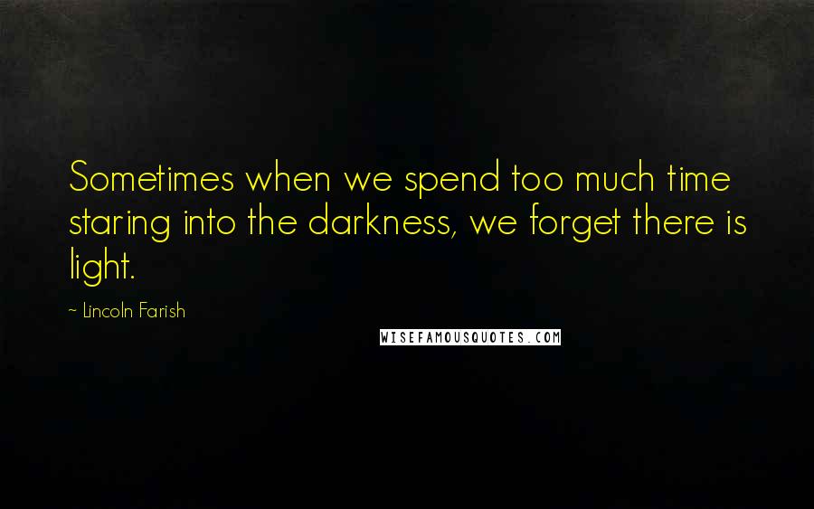 Lincoln Farish Quotes: Sometimes when we spend too much time staring into the darkness, we forget there is light.