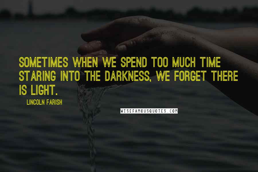 Lincoln Farish Quotes: Sometimes when we spend too much time staring into the darkness, we forget there is light.