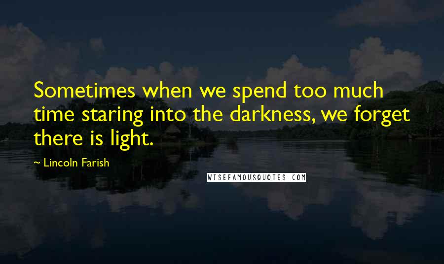 Lincoln Farish Quotes: Sometimes when we spend too much time staring into the darkness, we forget there is light.