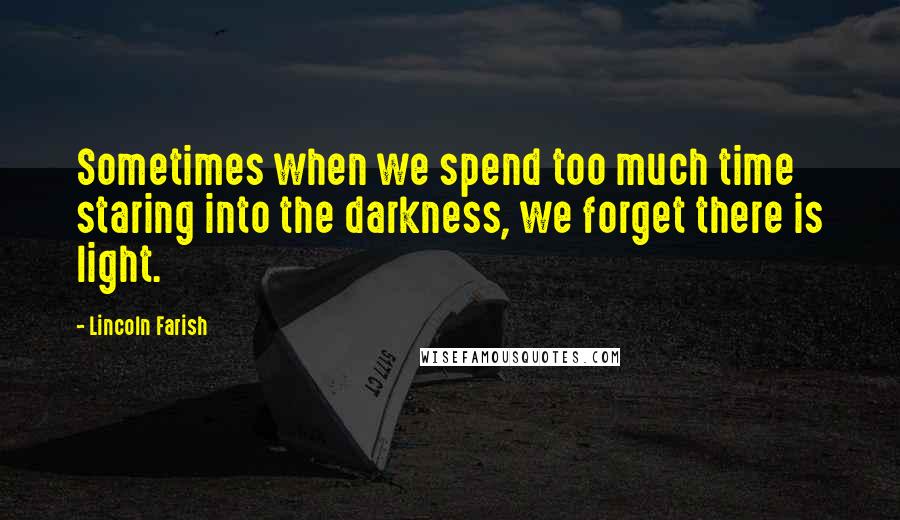 Lincoln Farish Quotes: Sometimes when we spend too much time staring into the darkness, we forget there is light.