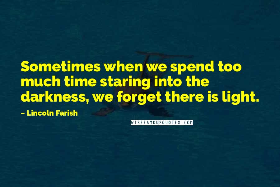 Lincoln Farish Quotes: Sometimes when we spend too much time staring into the darkness, we forget there is light.