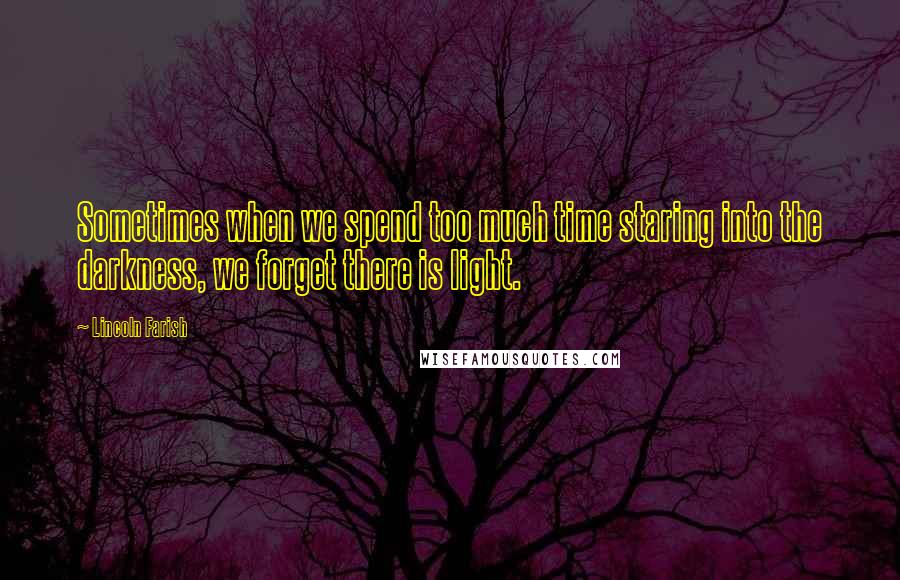 Lincoln Farish Quotes: Sometimes when we spend too much time staring into the darkness, we forget there is light.