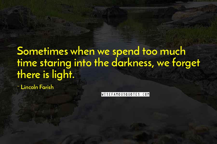 Lincoln Farish Quotes: Sometimes when we spend too much time staring into the darkness, we forget there is light.