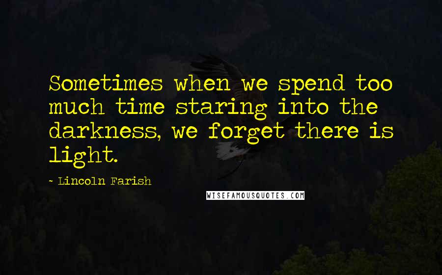 Lincoln Farish Quotes: Sometimes when we spend too much time staring into the darkness, we forget there is light.