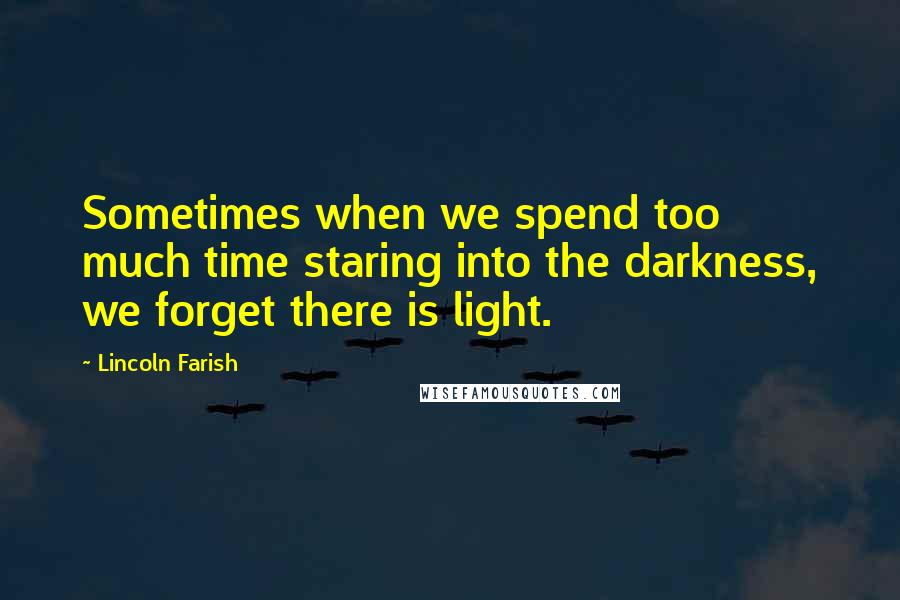 Lincoln Farish Quotes: Sometimes when we spend too much time staring into the darkness, we forget there is light.