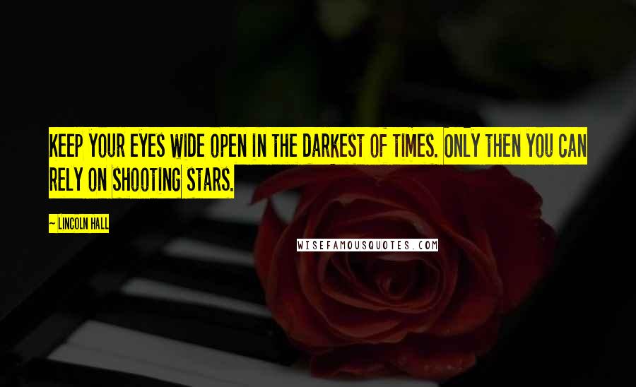 Lincoln Hall Quotes: Keep your eyes wide open in the darkest of times. Only then you can rely on shooting stars.