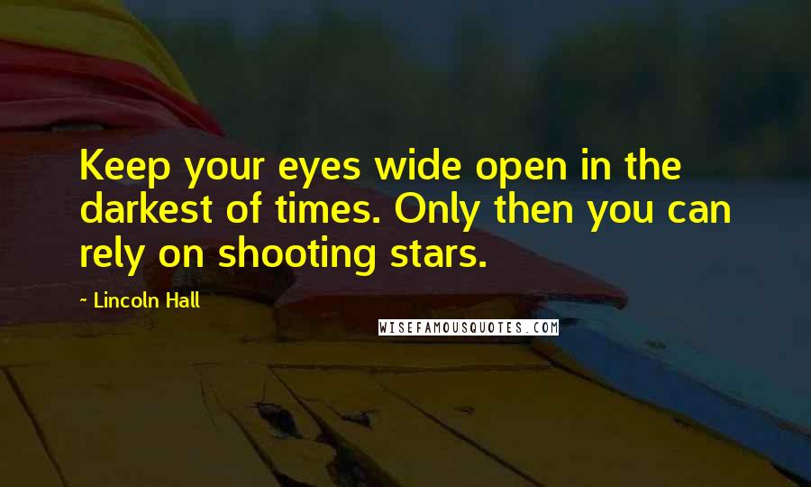 Lincoln Hall Quotes: Keep your eyes wide open in the darkest of times. Only then you can rely on shooting stars.